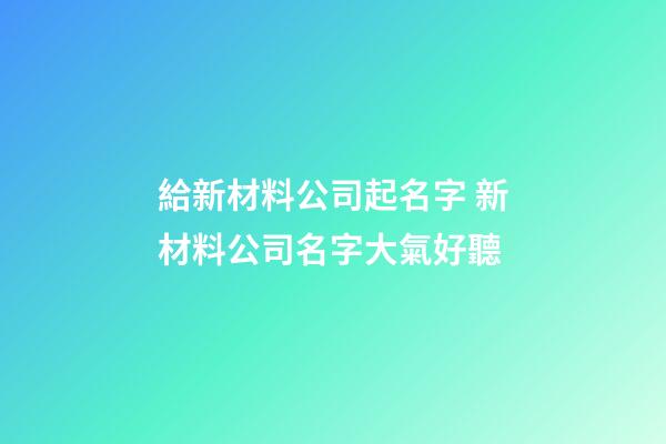 給新材料公司起名字 新材料公司名字大氣好聽-第1張-公司起名-玄機(jī)派